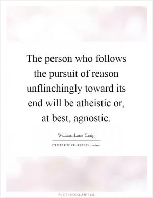 The person who follows the pursuit of reason unflinchingly toward its end will be atheistic or, at best, agnostic Picture Quote #1