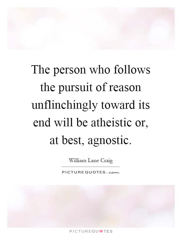 The person who follows the pursuit of reason unflinchingly toward its end will be atheistic or, at best, agnostic Picture Quote #1