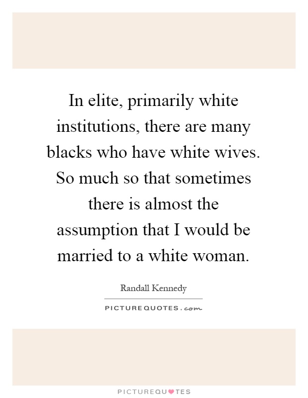 In elite, primarily white institutions, there are many blacks who have white wives. So much so that sometimes there is almost the assumption that I would be married to a white woman Picture Quote #1
