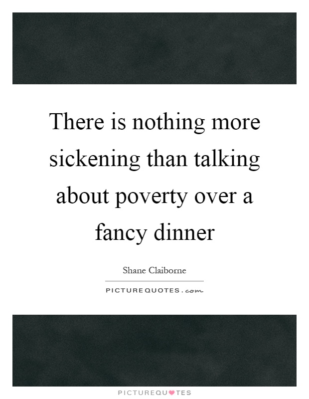 There is nothing more sickening than talking about poverty over a fancy dinner Picture Quote #1
