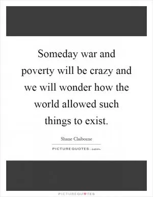 Someday war and poverty will be crazy and we will wonder how the world allowed such things to exist Picture Quote #1
