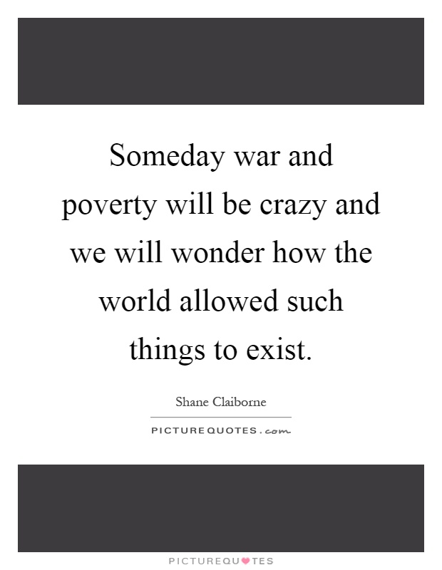 Someday war and poverty will be crazy and we will wonder how the world allowed such things to exist Picture Quote #1