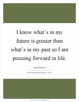 I know what’s in my future is greater than what’s in my past so I am pressing forward in life Picture Quote #1