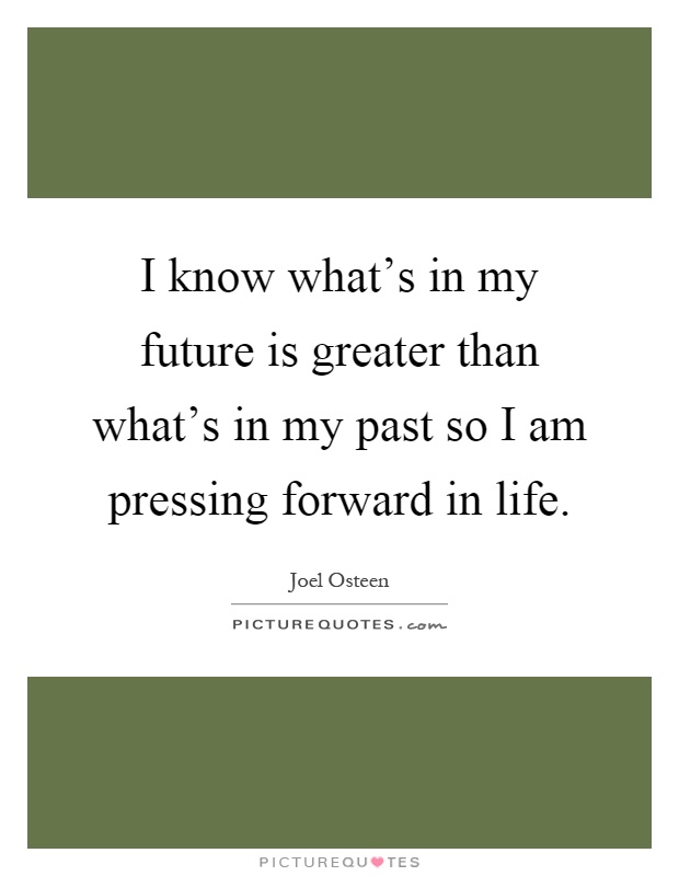 I know what's in my future is greater than what's in my past so I am pressing forward in life Picture Quote #1