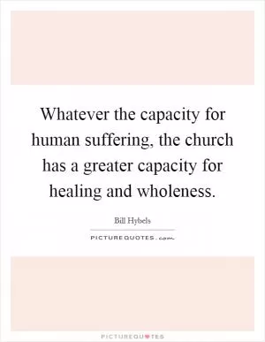 Whatever the capacity for human suffering, the church has a greater capacity for healing and wholeness Picture Quote #1