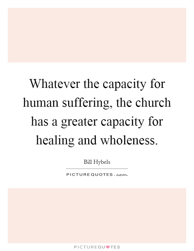 Whatever the capacity for human suffering, the church has a greater capacity for healing and wholeness Picture Quote #1