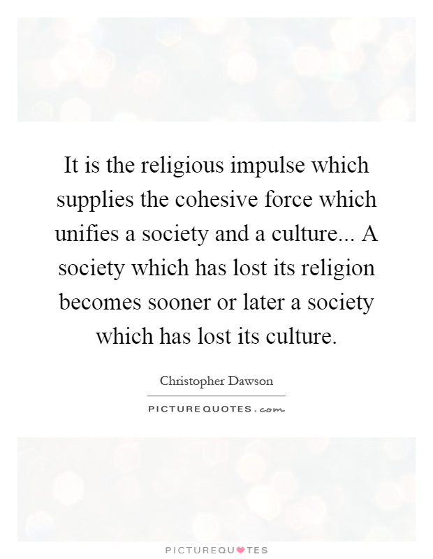 It is the religious impulse which supplies the cohesive force which unifies a society and a culture... A society which has lost its religion becomes sooner or later a society which has lost its culture Picture Quote #1
