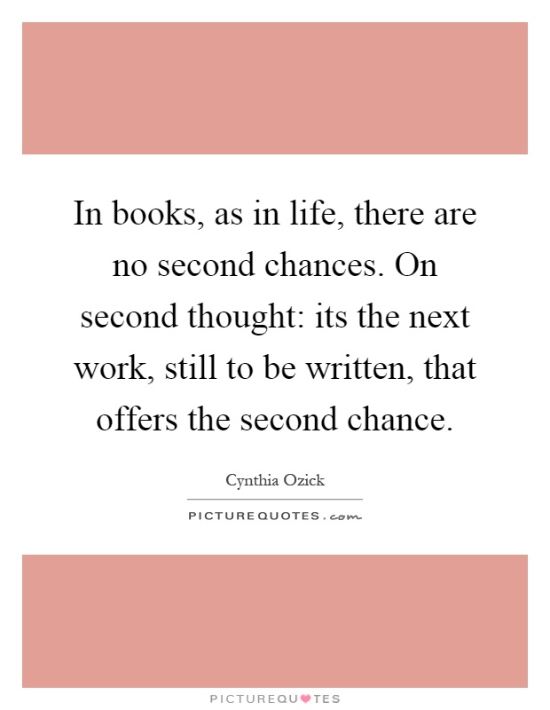 In books, as in life, there are no second chances. On second thought: its the next work, still to be written, that offers the second chance Picture Quote #1
