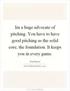 Im a huge advocate of pitching. You have to have good pitching as the solid core, the foundation. It keeps you in every game Picture Quote #1