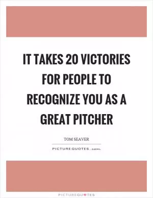 It takes 20 victories for people to recognize you as a great pitcher Picture Quote #1