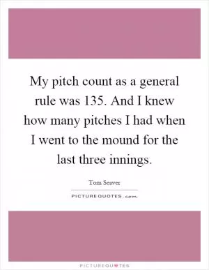 My pitch count as a general rule was 135. And I knew how many pitches I had when I went to the mound for the last three innings Picture Quote #1