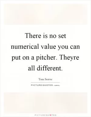 There is no set numerical value you can put on a pitcher. Theyre all different Picture Quote #1