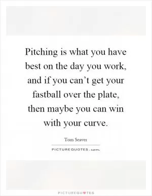 Pitching is what you have best on the day you work, and if you can’t get your fastball over the plate, then maybe you can win with your curve Picture Quote #1