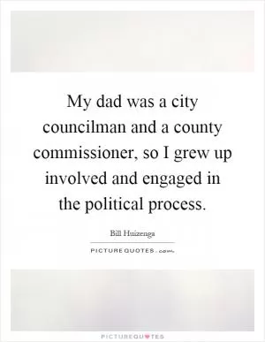 My dad was a city councilman and a county commissioner, so I grew up involved and engaged in the political process Picture Quote #1