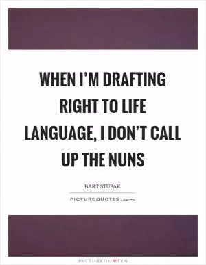 When I’m drafting right to life language, I don’t call up the nuns Picture Quote #1
