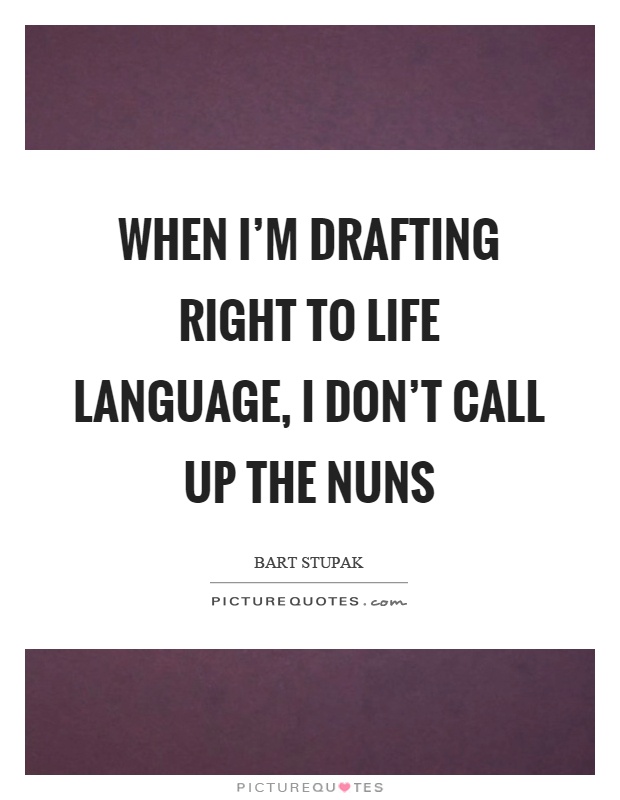 When I'm drafting right to life language, I don't call up the nuns Picture Quote #1