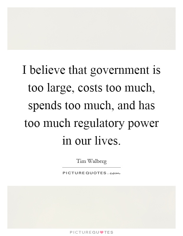 I believe that government is too large, costs too much, spends too much, and has too much regulatory power in our lives Picture Quote #1
