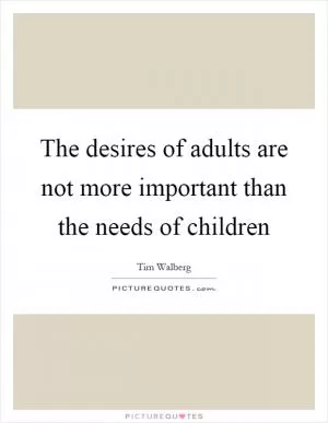 The desires of adults are not more important than the needs of children Picture Quote #1