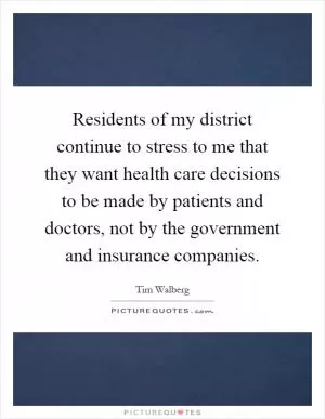 Residents of my district continue to stress to me that they want health care decisions to be made by patients and doctors, not by the government and insurance companies Picture Quote #1