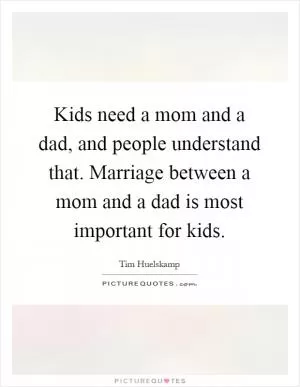 Kids need a mom and a dad, and people understand that. Marriage between a mom and a dad is most important for kids Picture Quote #1