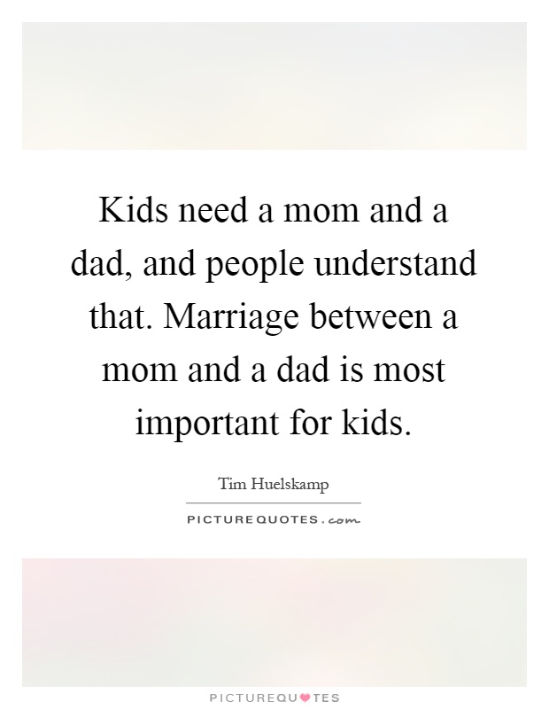 Kids need a mom and a dad, and people understand that. Marriage between a mom and a dad is most important for kids Picture Quote #1