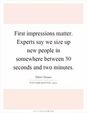 First impressions matter. Experts say we size up new people in somewhere between 30 seconds and two minutes Picture Quote #1