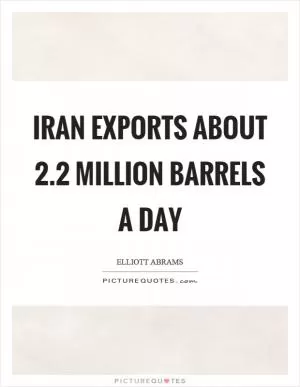 Iran exports about 2.2 million barrels a day Picture Quote #1