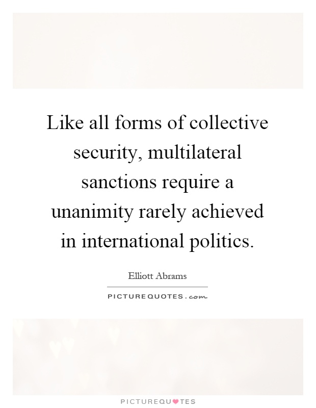 Like all forms of collective security, multilateral sanctions require a unanimity rarely achieved in international politics Picture Quote #1