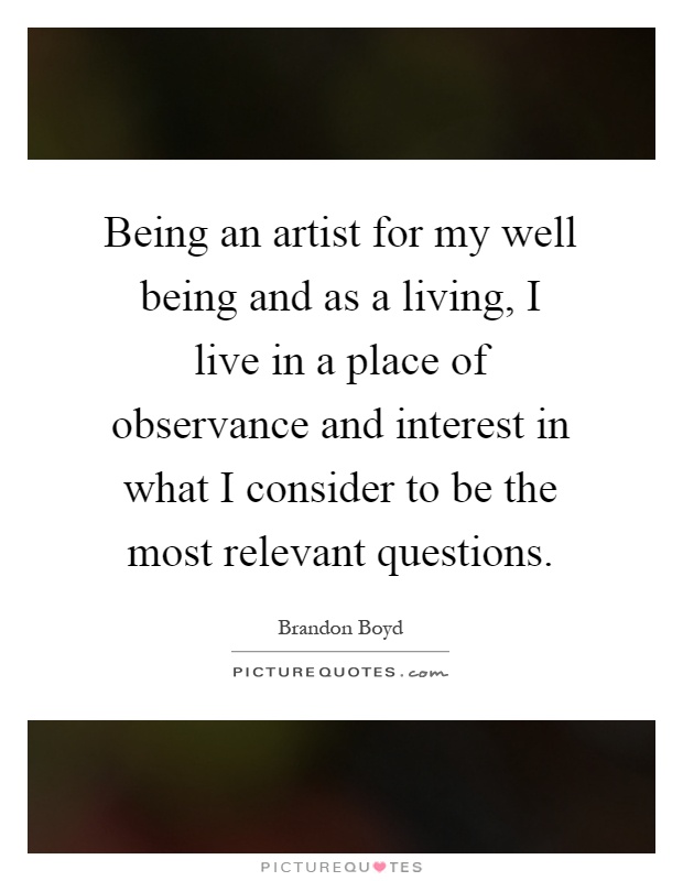 Being an artist for my well being and as a living, I live in a place of observance and interest in what I consider to be the most relevant questions Picture Quote #1