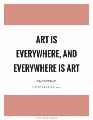 Art is everywhere, and everywhere is art Picture Quote #1