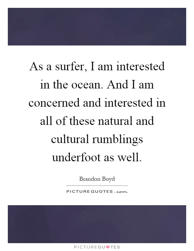 As a surfer, I am interested in the ocean. And I am concerned and interested in all of these natural and cultural rumblings underfoot as well Picture Quote #1