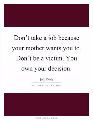 Don’t take a job because your mother wants you to. Don’t be a victim. You own your decision Picture Quote #1