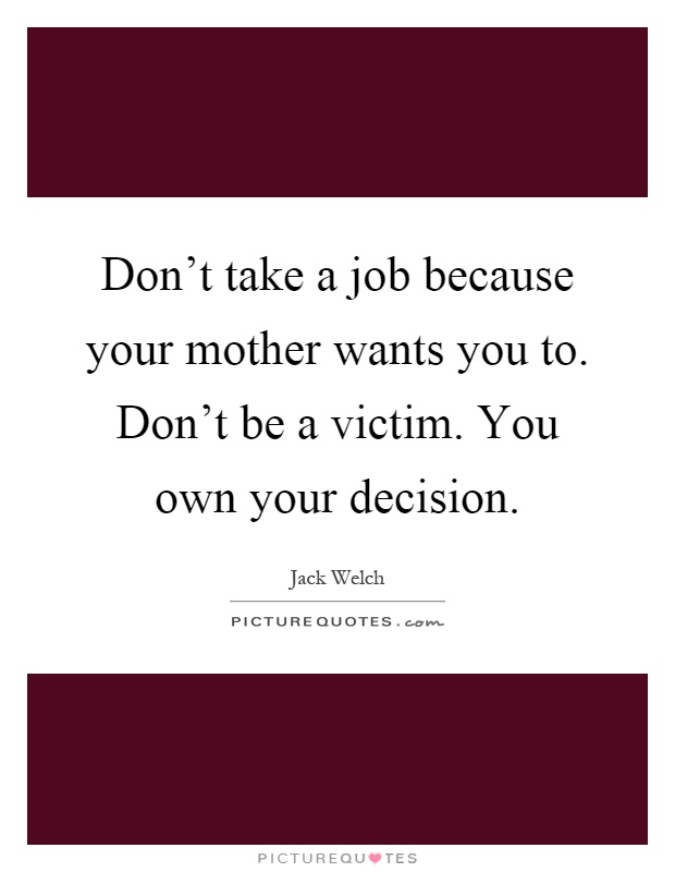 Don't take a job because your mother wants you to. Don't be a victim. You own your decision Picture Quote #1