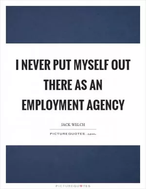 I never put myself out there as an employment agency Picture Quote #1