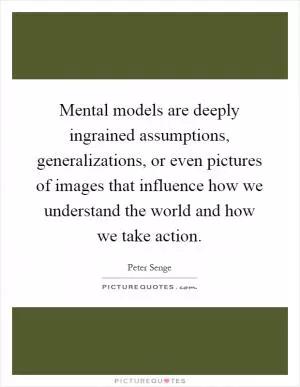 Mental models are deeply ingrained assumptions, generalizations, or even pictures of images that influence how we understand the world and how we take action Picture Quote #1