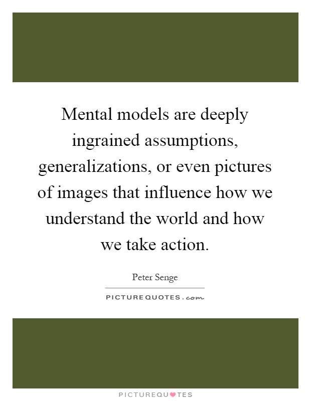 Mental models are deeply ingrained assumptions, generalizations, or even pictures of images that influence how we understand the world and how we take action Picture Quote #1