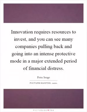 Innovation requires resources to invest, and you can see many companies pulling back and going into an intense protective mode in a major extended period of financial distress Picture Quote #1