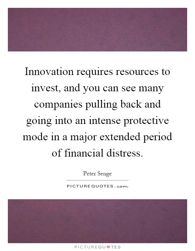Innovation requires resources to invest, and you can see many companies pulling back and going into an intense protective mode in a major extended period of financial distress Picture Quote #1