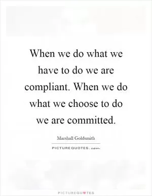When we do what we have to do we are compliant. When we do what we choose to do we are committed Picture Quote #1