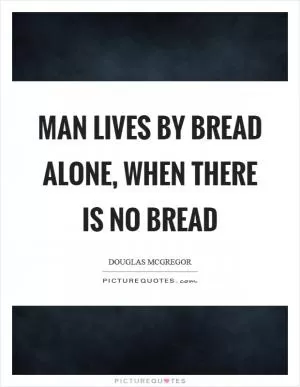 Man lives by bread alone, when there is no bread Picture Quote #1