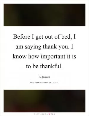 Before I get out of bed, I am saying thank you. I know how important it is to be thankful Picture Quote #1