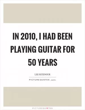 In 2010, I had been playing guitar for 50 years Picture Quote #1