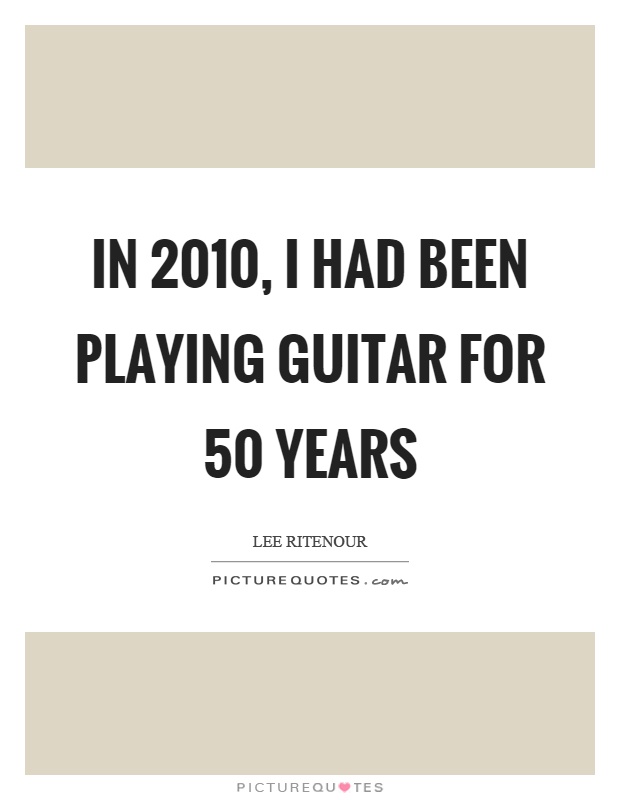 In 2010, I had been playing guitar for 50 years Picture Quote #1