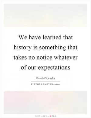 We have learned that history is something that takes no notice whatever of our expectations Picture Quote #1