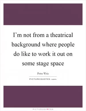 I’m not from a theatrical background where people do like to work it out on some stage space Picture Quote #1
