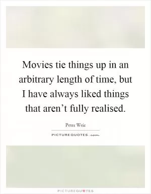 Movies tie things up in an arbitrary length of time, but I have always liked things that aren’t fully realised Picture Quote #1