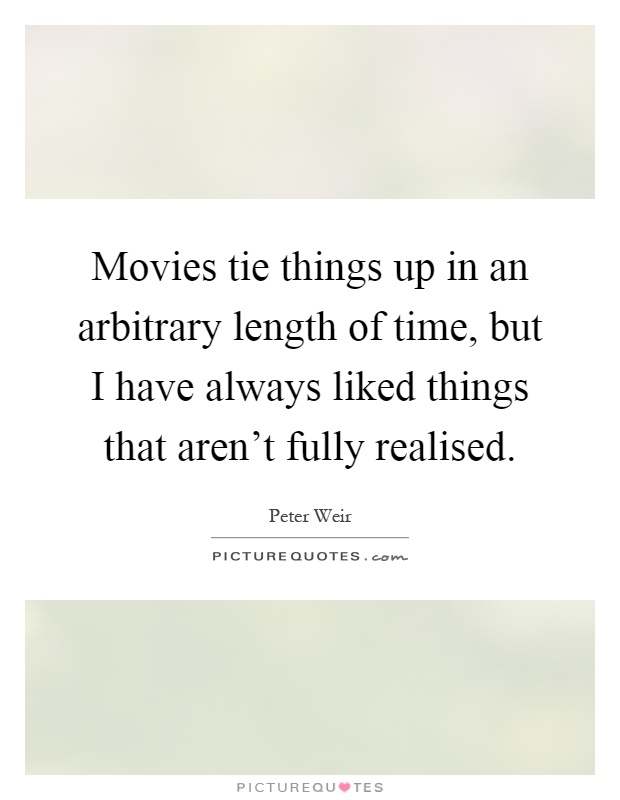 Movies tie things up in an arbitrary length of time, but I have always liked things that aren't fully realised Picture Quote #1
