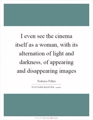 I even see the cinema itself as a woman, with its alternation of light and darkness, of appearing and disappearing images Picture Quote #1
