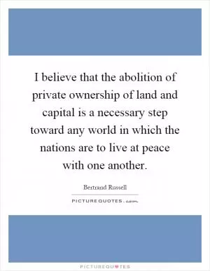 I believe that the abolition of private ownership of land and capital is a necessary step toward any world in which the nations are to live at peace with one another Picture Quote #1