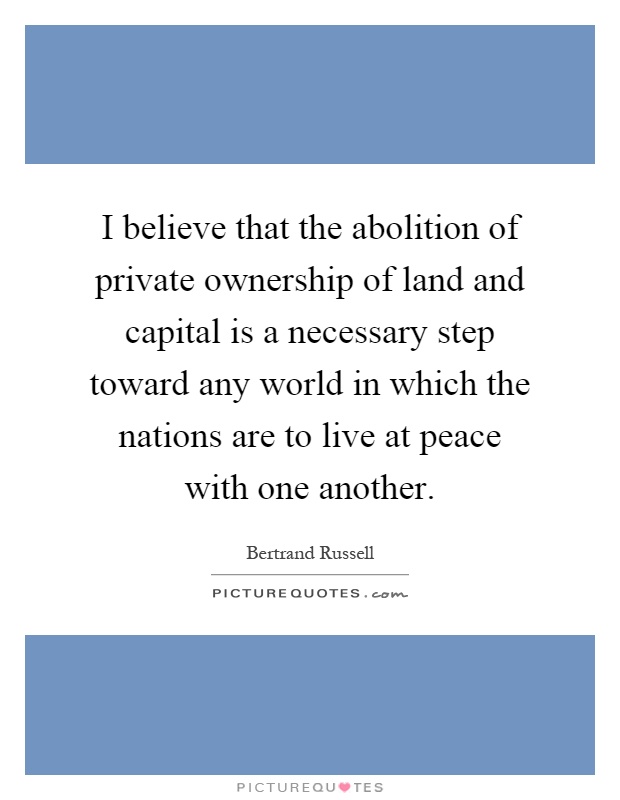 I believe that the abolition of private ownership of land and capital is a necessary step toward any world in which the nations are to live at peace with one another Picture Quote #1